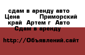 сдам в аренду авто › Цена ­ 500 - Приморский край, Артем г. Авто » Сдам в аренду   